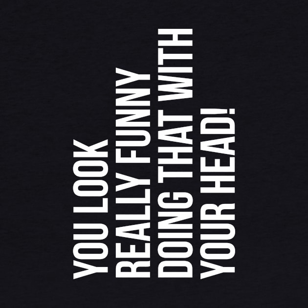 You look really funny doing that with your head silly funny t-shirt by RedYolk